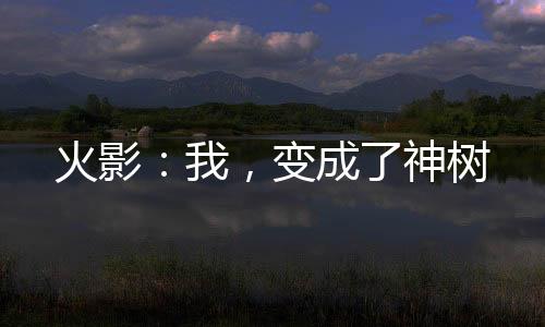 火影：我，变成了神树