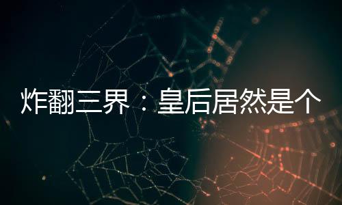 炸翻三界：皇后居然是个半仙