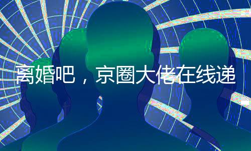 离婚吧，京圈大佬在线递刀