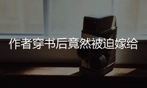 《穿书成恶毒女配，我创死霸总全家》全文在线阅读