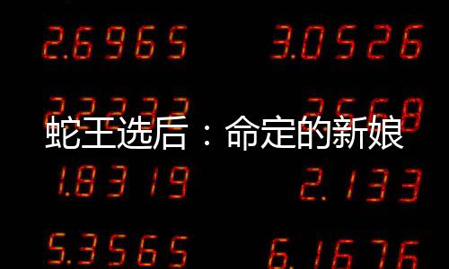 蛇王选后：命定的新娘
