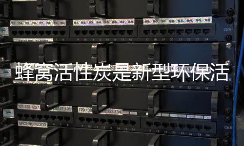 蜂窝活性炭是新型环保活性炭产品，市场需求在不断释放